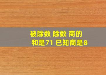 被除数 除数 商的和是71 已知商是8